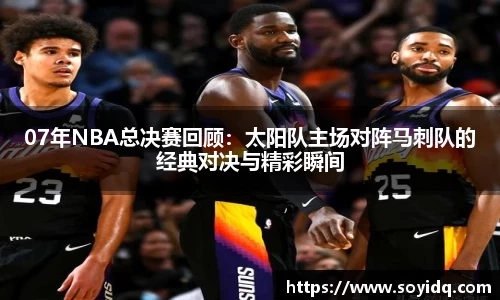 07年NBA总决赛回顾：太阳队主场对阵马刺队的经典对决与精彩瞬间