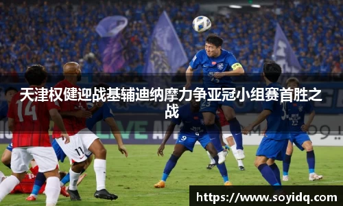 天津权健迎战基辅迪纳摩力争亚冠小组赛首胜之战